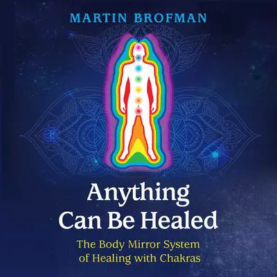 Anything Can Be Healed: The Body Mirror System of Healing with Chakras Audibook, by Martin Brofman