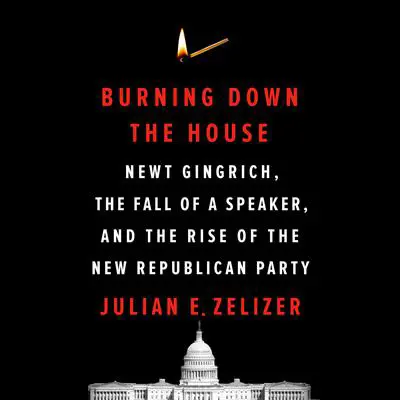 Burning Down the House: Newt Gingrich, the Fall of a Speaker, and the Rise of the New Republican Party Audibook, by Julian E. Zelizer