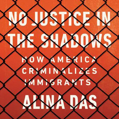 No Justice in the Shadows: How America Criminalizes Immigrants Audibook, by Alina Das