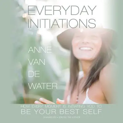 Everyday Initiations: How Every Moment Is Initiating You to Be Your Best Self Audibook, by Anne Van de Water