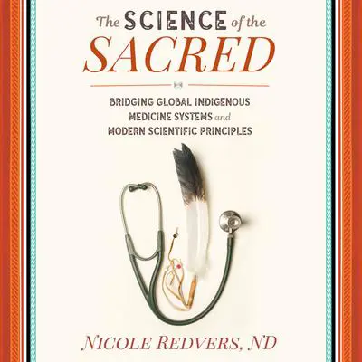 The Science of the Sacred: Bridging Global Indigenous Medicine Systems and Modern Scientific Principles Audibook, by Nicole Redvers