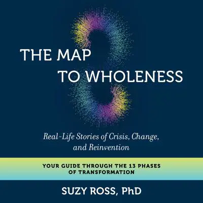 The Map to Wholeness: Real-Life Stories of Crisis, Change, and Reinvention--Your Guide through the 13 Phases of Transformation Audibook, by Suzy Ross