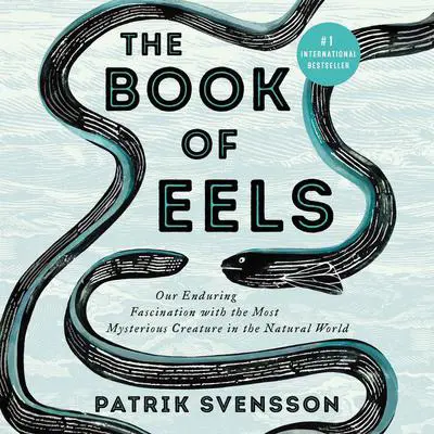The Book of Eels: Our Enduring Fascination with the Most Mysterious Creature in the Natural World Audibook, by Patrik Svensson