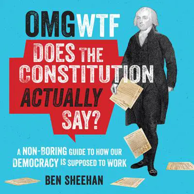 OMG WTF Does the Constitution Actually Say?: A Non-Boring Guide to How Our Democracy is Supposed to Work Audibook, by Ben Sheehan