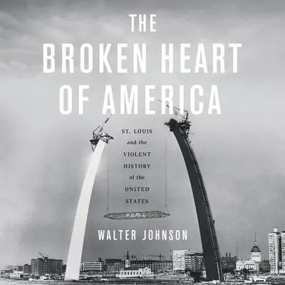 The Broken Heart of America: St. Louis and the Violent History of the United States Audibook, by Walter Johnson
