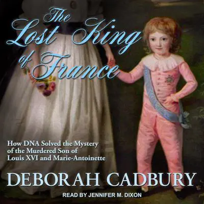 The Lost King of France: How DNA Solved the Mystery of the Murdered Son of Louis XVI and Marie Antoinette Audibook, by Deborah Cadbury
