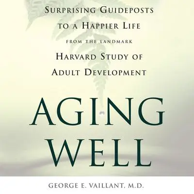 Aging Well: Surprising Guideposts to a Happier Life from the Landmark Study of Adult Development Audibook, by George E. Vaillant