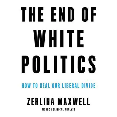 The End of White Politics: How to Heal Our Liberal Divide Audibook, by Zerlina Maxwell