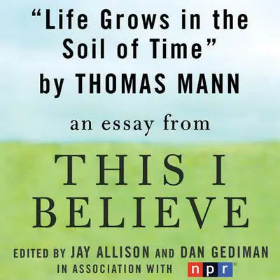 Life Grows in the Soil of Time: A 'This I Believe' Essay Audibook, by Thomas Mann