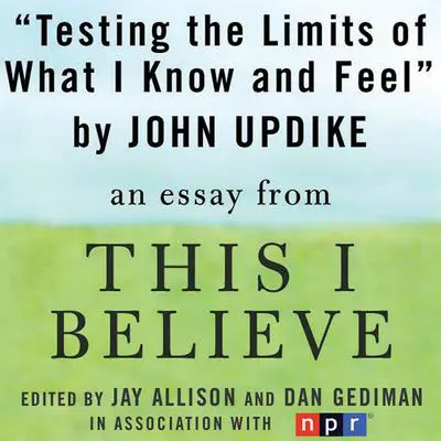 Testing the Limits of What I Know and Feel: A 'This I Believe' Essay Audibook, by John Updike