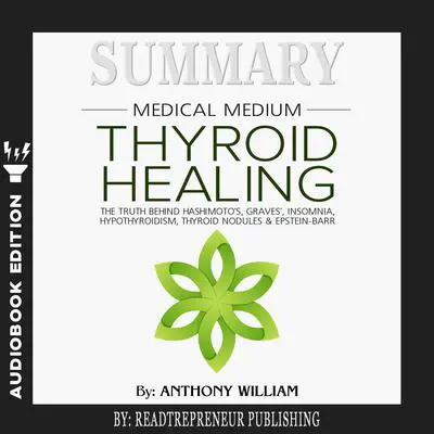 Summary of Medical Medium Thyroid Healing: The Truth behind Hashimoto’s, Grave’s, Insomnia, Hypothyroidism, Thyroid Nodules & Epstein-Barr by Anthony William Audibook, by Readtrepreneur Publishing
