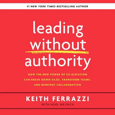 Leading Without Authority: How the New Power of Co-Elevation Can Break Down Silos, Transform Teams, and Reinvent Collaboration Audibook, by Keith Ferrazzi