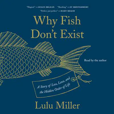 Why Fish Don't Exist: A Story of Loss, Love, and the Hidden Order of Life Audibook, by Lulu Miller