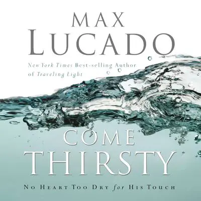 Come Thirsty: No Heart Too Dry for His Touch Audibook, by Max Lucado