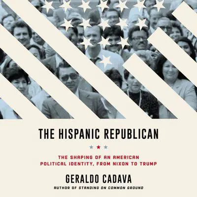 The Hispanic Republican: The Shaping of an American Political Identity, from Nixon to Trump Audibook, by Geraldo Cadava