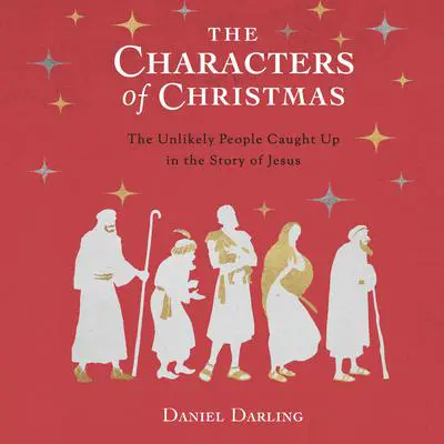 The Characters of Christmas: 10 Unlikely People Caught Up in the Story of Jesus Audibook, by Daniel Darling