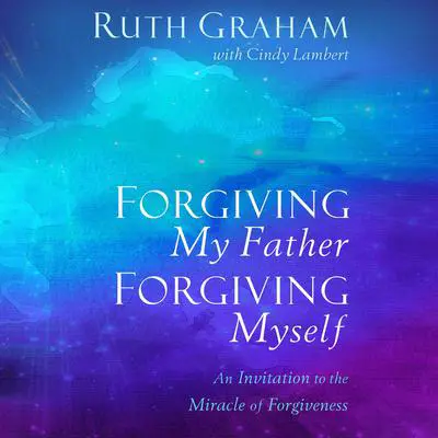 Forgiving My Father, Forgiving Myself: An Invitation to the Miracle of Forgiveness Audibook, by Ruth Graham