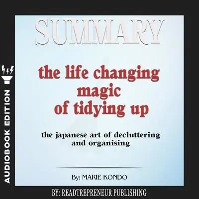 Summary of The Life-Changing Magic of Tidying Up: The Japanese Art of Decluttering and Organizing by Marie Kondō Audibook, by Readtrepreneur Publishing
