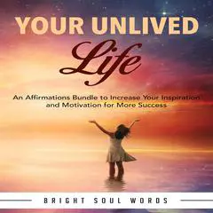 Your Unlived Life: An Affirmations Bundle to Increase Your Inspiration and Motivation for More Success Audibook, by Bright Soul Words