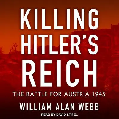 Killing Hitler’s Reich: The Battle for Austria 1945 Audibook, by William Alan Webb