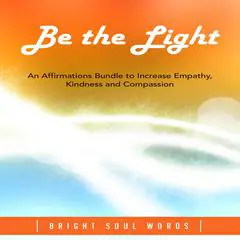 Be the Light: An Affirmations Bundle to Increase Empathy, Kindness and Compassion Audibook, by Bright Soul Words