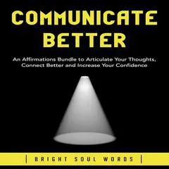 Communicate Better: An Affirmations Bundle to Articulate Your Thoughts, Connect Better and Increase Your Confidence Audibook, by Bright Soul Words