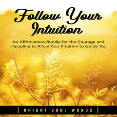 Follow Your Intuition: An Affirmations Bundle for the Courage and Discipline to Allow Your Intuition to Guide You Audibook, by Bright Soul Words