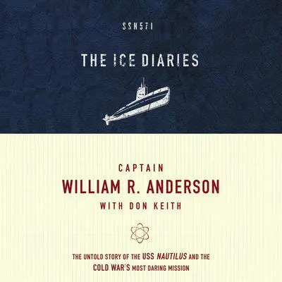 The Ice Diaries: The Untold Story of the USS Nautilus and the Cold War’s Most Daring Mission Audibook, by Captain William R. Anderson