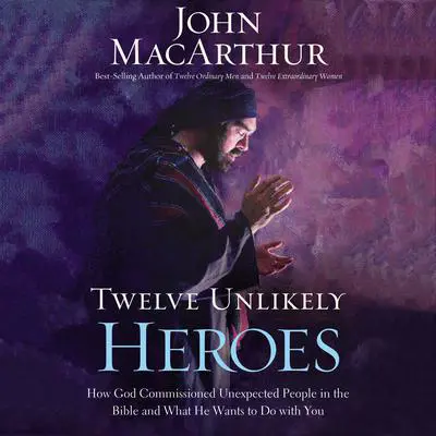 Twelve Unlikely Heroes: How God Commissioned Unexpected People in the Bible and What He Wants to Do with You Audibook, by John MacArthur