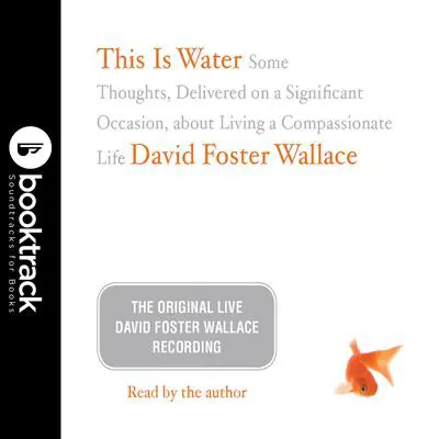 This Is Water: Booktrack Edition: Some Thoughts, Delivered on a Significant Occasion, about Living a Compassionate Life Audibook, by David Foster Wallace