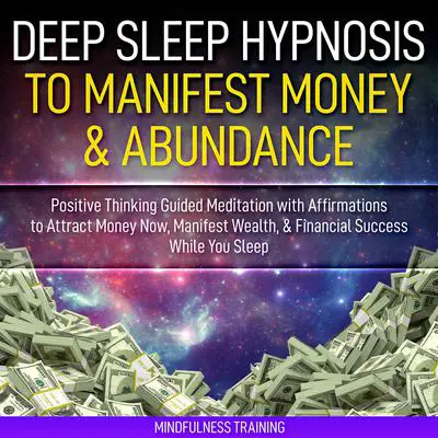 Deep Sleep Hypnosis to Manifest Money & Abundance: Positive Thinking Guided Meditation with Affirmations to Attract Money Now, Manifest Wealth, &amp; Financial Success While You Sleep (Law of Attraction Guided Imagery &amp; Visualization Techniques) Audibook, by Mindfulness Training