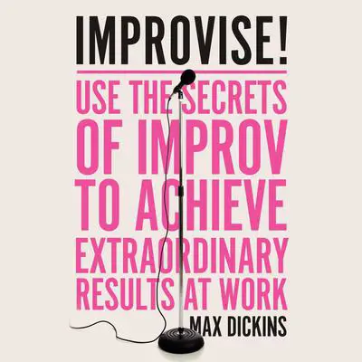 Improvise!: Use the Secrets of Improv to Achieve Extraordinary Results at Work Audibook, by Max Dickins