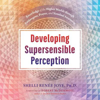 Developing Supersensible Perception: Knowledge of the Higher Worlds through Entheogens, Prayer, and Nondual Awareness Audibook, by Shelli Renée Joye