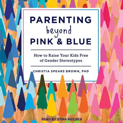 Parenting Beyond Pink & Blue: How to Raise Your Kids Free of Gender Stereotypes Audibook, by Christia Spears Brown