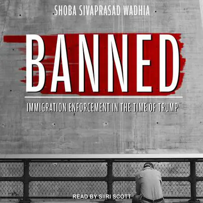 Banned: Immigration Enforcement in the Time of Trump Audibook, by Shoba Sivaprasad Wadhia