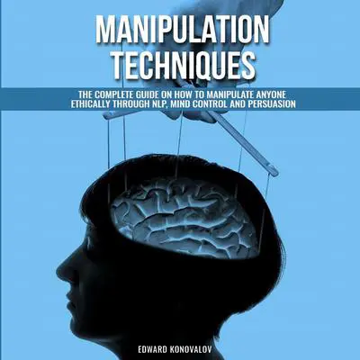 Manipulation Techniques: The Complete Guide On How To Manipulate Anyone Ethically Through NLP, Mind Control And Persuasion Audibook, by Edward Konovalov