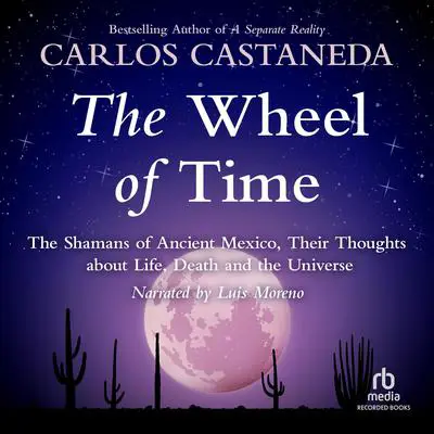 The Wheel of Time: The Shamans of Mexico, Their Thoughts about Life, Death, and the Universe Audibook, by Carlos Castaneda