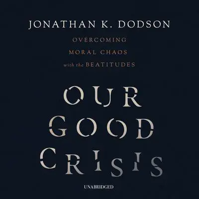 Our Good Crisis: Overcoming Moral Chaos with the Beatitudes Audibook, by Jonathan K. Dodson