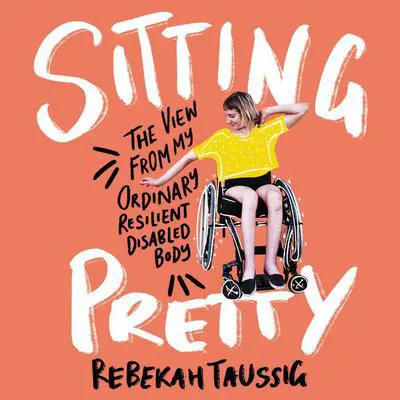 Sitting Pretty: The View from My Ordinary, Resilient, Disabled Body Audibook, by Rebekah Taussig