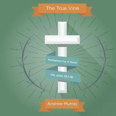 The True Vine: Meditations For A Month On John 15:1-16 Audibook, by Andrew Murray