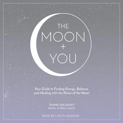 The Moon + You: Your Guide to Finding Energy, Balance, and Healing with the Power of the Moon Audibook, by Diane Ahlquist