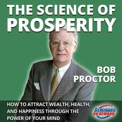 The Science of Prosperity - How to Attract Wealth, Health, and Happiness Through the Power of Your Mind Audibook, by Bob Proctor