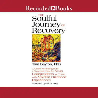 The Soulful Journey of Recovery: A Guide to Healing from a Traumatic Past for ACAs, Codependents, or Those with Adverse Childhood Experiences Audibook, by Tian Dayton