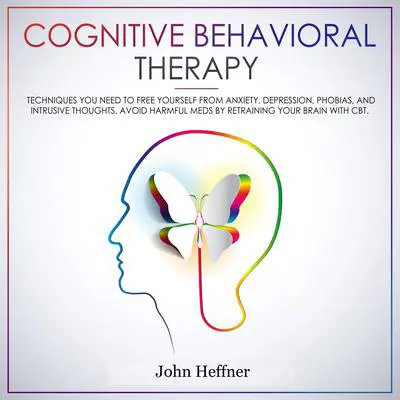 Cognitive Behavioral Therapy: Techniques You Need to Free Yourself from Anxiety, Depression, Phobias, and Intrusive Thoughts. Avoid Harmful Meds by Retraining Your Brain with CBT.: Techniques You Need to Free Yourself from Anxiety, Depression, Phobias, and Intrusive Thoughts. Avoid Harmful Meds by Retraining Your Brain with CBT. Audibook, by John Heffner