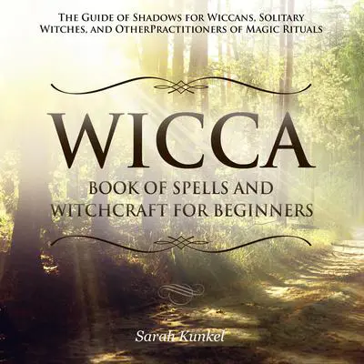 Wicca Book of Spells and Witchcraft for Beginners: The Guide of Shadows for Wiccans, Solitary Witches, and Other Practitioners of Magic Rituals Audibook, by Sarah Kunkel