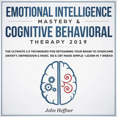 Emotional Intelligence Mastery & Cognitive Behavioral Therapy 2019: The Ultimate 2.0 Techniques for Retraining Your Brain to Overcome Anxiety, Depression &amp; Panic. EQ &amp; CBT Made Simple -Learn in 7 Weeks! Audibook, by John Heffner