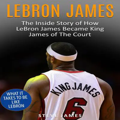 Lebron James: The Inside Story of How LeBron James Became King James of The Court Audibook, by Steve James