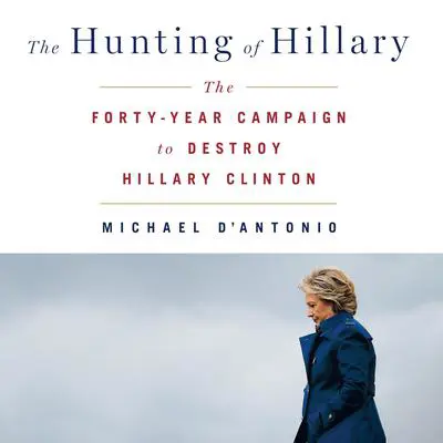 The Hunting of Hillary: The Forty-Year Campaign to Destroy Hillary Clinton Audibook, by Michael D'Antonio