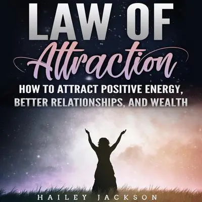 Law of Attraction: How to Attract Positive Energy, Better Relationships, and Wealth Audibook, by Hailey Jackson
