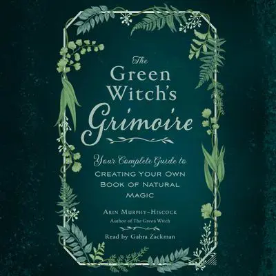 The Green Witch's Grimoire: Your Complete Guide to Creating Your Own Book of Natural Magic Audibook, by Arin Murphy-Hiscock
